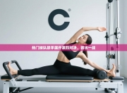 热门球队联手展开激烈对决，背水一战