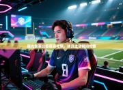 曝光重要比赛幕后花絮，球员生活瞬间抢眼